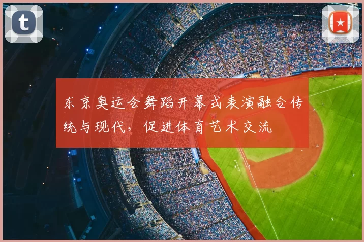 东京奥运会舞蹈开幕式表演融合传统与现代，促进体育艺术交流