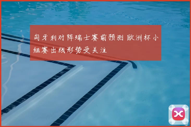 匈牙利对阵瑞士赛前预测 欧洲杯小组赛出线形势受关注