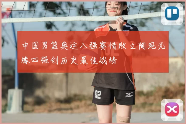 中国男篮奥运八强赛惜败立陶宛无缘四强创历史最佳战绩