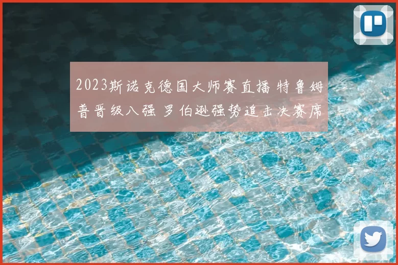 2023斯诺克德国大师赛直播 特鲁姆普晋级八强 罗伯逊强势追击决赛席位
