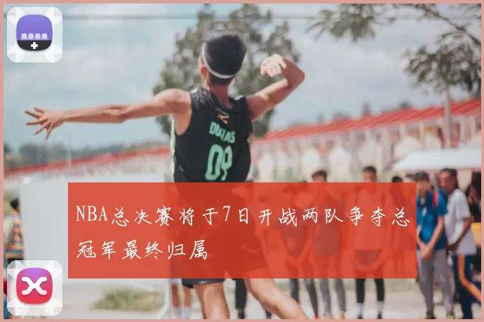 NBA总决赛将于7日开战两队争夺总冠军最终归属