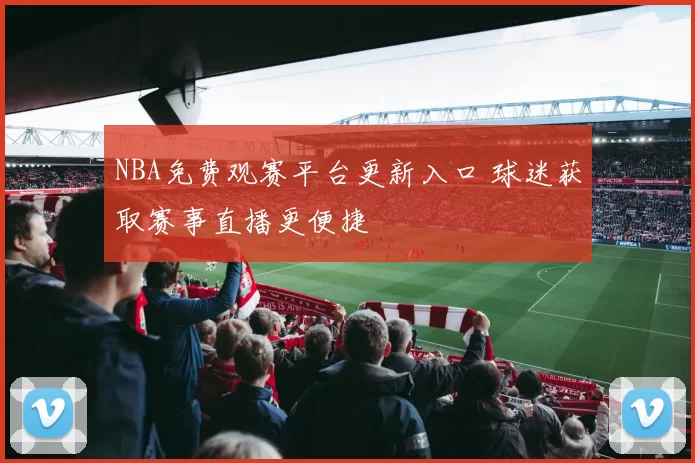 NBA免费观赛平台更新入口 球迷获取赛事直播更便捷