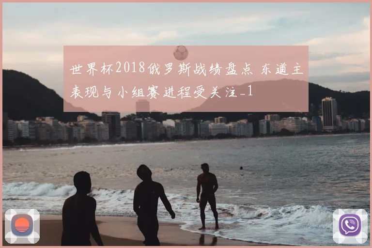 世界杯2018俄罗斯战绩盘点 东道主表现与小组赛进程受关注_1