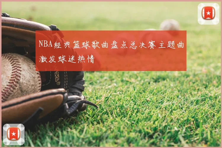 NBA经典篮球歌曲盘点总决赛主题曲激发球迷热情