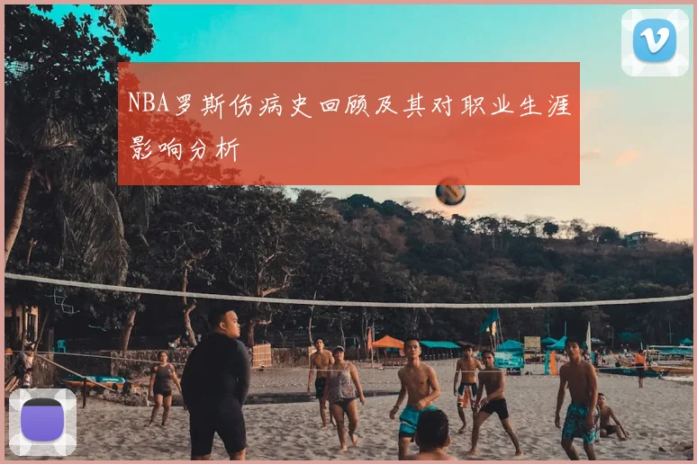 NBA罗斯伤病史回顾及其对职业生涯影响分析