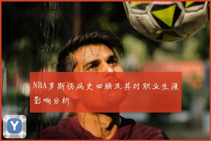 NBA罗斯伤病史回顾及其对职业生涯影响分析