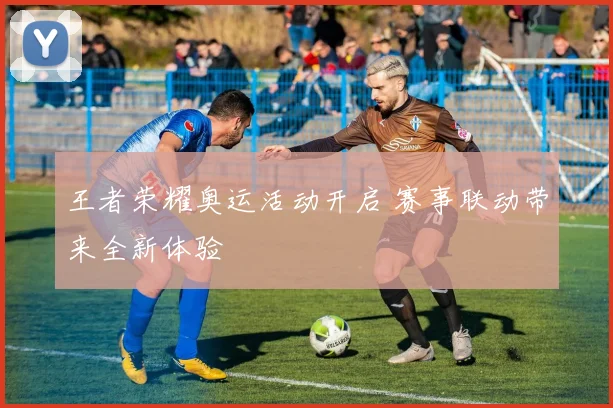 王者荣耀奥运活动开启 赛事联动带来全新体验