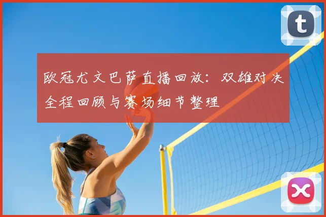 欧冠尤文巴萨直播回放：双雄对决全程回顾与赛场细节整理