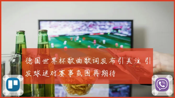 德国世界杯歌曲歌词发布引关注 引发球迷对赛事氛围再期待