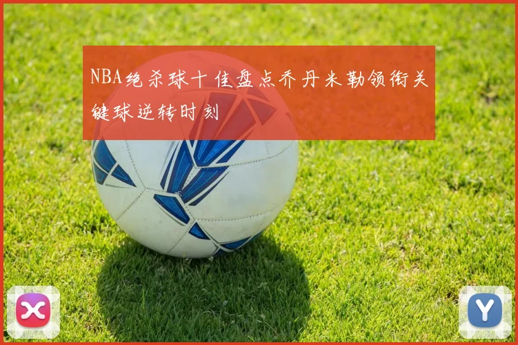 NBA绝杀球十佳盘点乔丹米勒领衔关键球逆转时刻