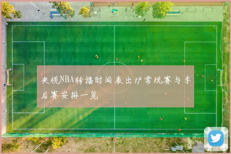 央视NBA转播时间表出炉常规赛与季后赛安排一览