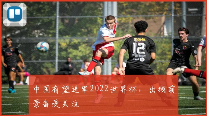 中国有望进军2022世界杯，出线前景备受关注