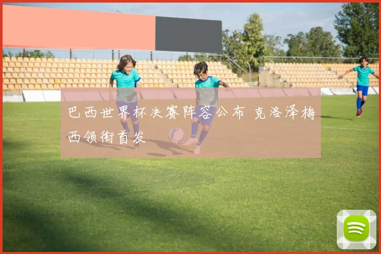 巴西世界杯决赛阵容公布 克洛泽梅西领衔首发