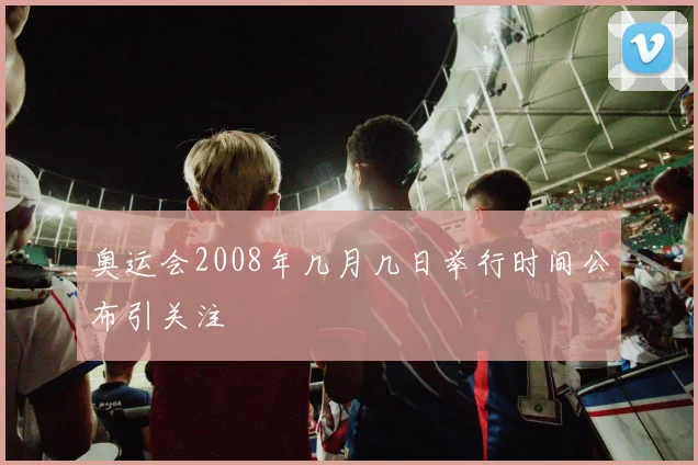 奥运会2008年几月几日举行时间公布引关注
