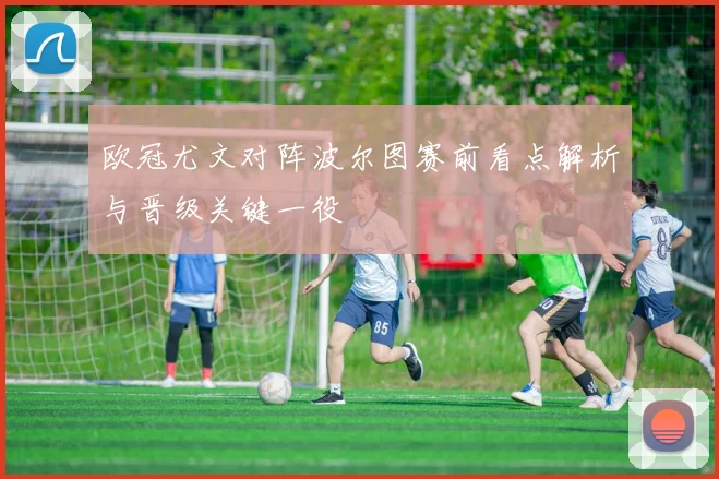 欧冠尤文对阵波尔图赛前看点解析与晋级关键一役