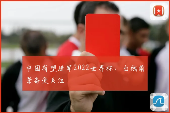 中国有望进军2022世界杯,出线前景备受关注