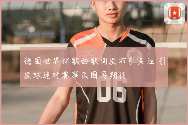 德国世界杯歌曲歌词发布引关注 引发球迷对赛事氛围再期待