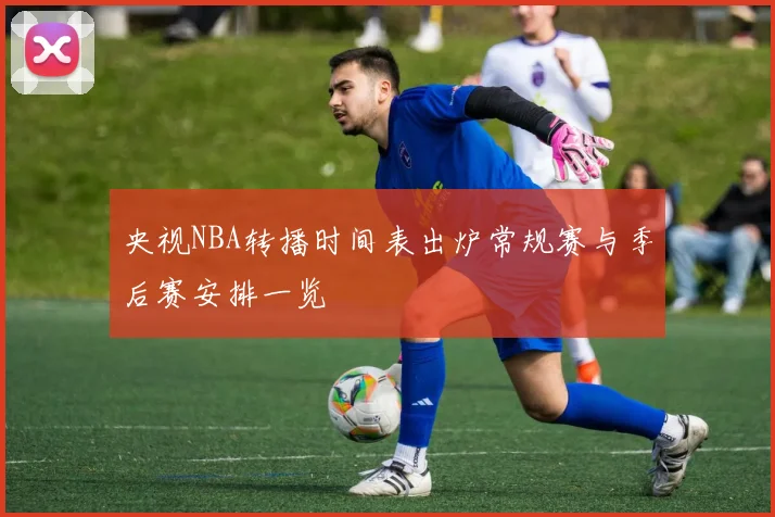 央视NBA转播时间表出炉常规赛与季后赛安排一览