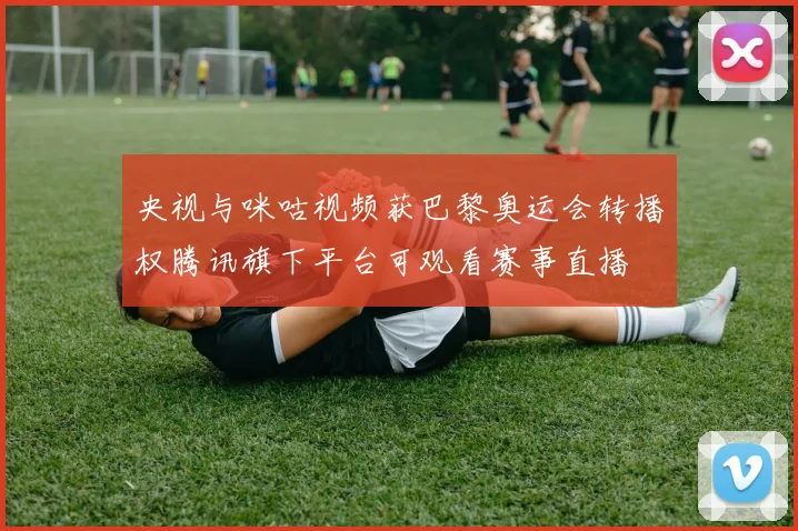 央视与咪咕视频获巴黎奥运会转播权腾讯旗下平台可观看赛事直播